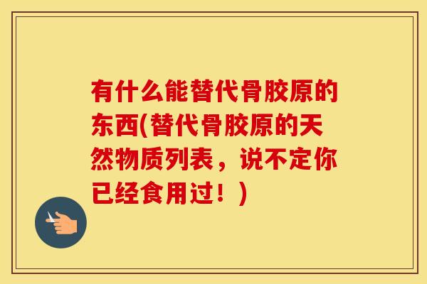有什么能替代骨胶原的东西(替代骨胶原的天然物质列表,说不定你已经食用过!) 有什么能替代骨胶原的东西(替代骨胶原的天然物质列表,说不定你已经食用过!)