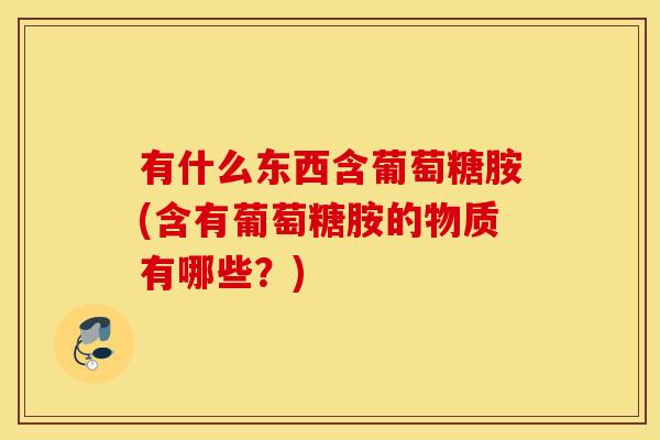 有什么东西含葡萄糖胺(含有葡萄糖胺的物质有哪些？)