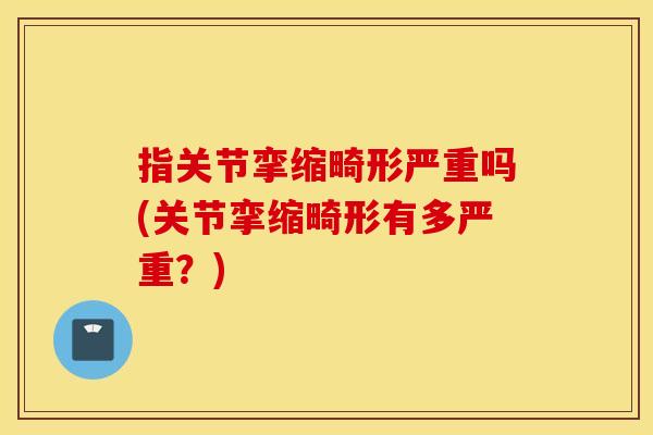指关节挛缩畸形严重吗(关节挛缩畸形有多严重?) 指关节挛缩畸形严重吗(关节挛缩畸形有多严重?)
