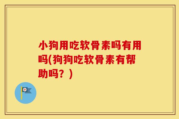 小狗用吃软骨素吗有用吗(狗狗吃软骨素有帮助吗？)