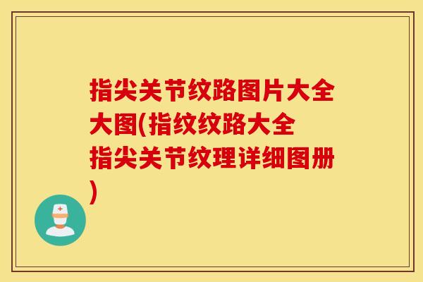 指尖关节纹路图片大全大图(指纹纹路大全 指尖关节纹理详细图册) 指尖关节纹路图片大全大图(指纹纹路大全 指尖关节纹理详细图册)