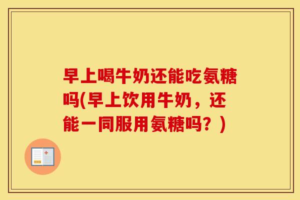 早上喝牛奶还能吃氨糖吗(早上饮用牛奶,还能一同服用氨糖吗?) 早上喝牛奶还能吃氨糖吗(早上饮用牛奶,还能一同服用氨糖吗?)