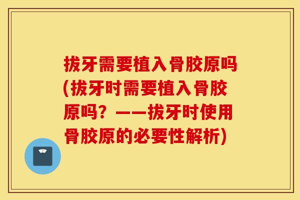 拔牙需要植入骨胶原吗(拔牙时需要植入骨胶原吗？——拔牙时使用骨胶原的必要性解析)