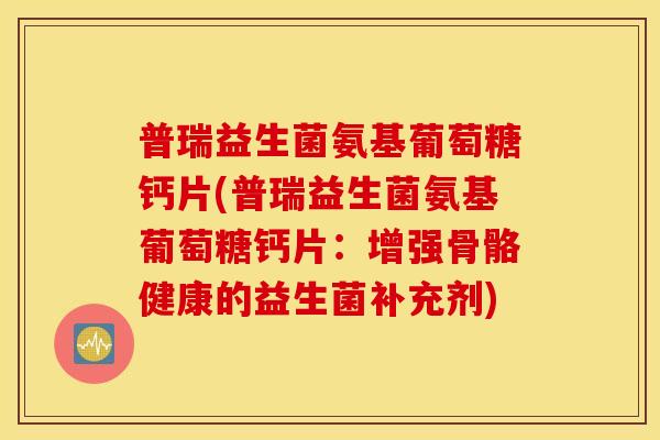 普瑞益生菌氨基葡萄糖钙片(普瑞益生菌氨基葡萄糖钙片:增强骨骼健康的益生菌补充剂) 普瑞益生菌氨基葡萄糖钙片(普瑞益生菌氨基葡萄糖钙片:增强骨骼健康的益生菌补充剂)