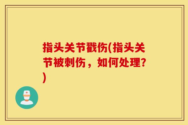 指头关节戳伤(指头关节被刺伤,如何处理?) 指头关节戳伤(指头关节被刺伤,如何处理?)