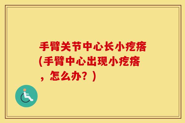 手臂关节中心长小疙瘩(手臂中心出现小疙瘩，怎么办？)