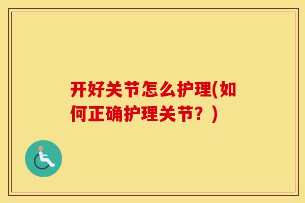 开好关节怎么护理(如何正确护理关节?) 开好关节怎么护理(如何正确护理关节?)