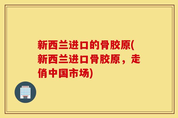 新西兰进口的骨胶原(新西兰进口骨胶原,走俏中国市场) 新西兰进口的骨胶原(新西兰进口骨胶原,走俏中国市场)
