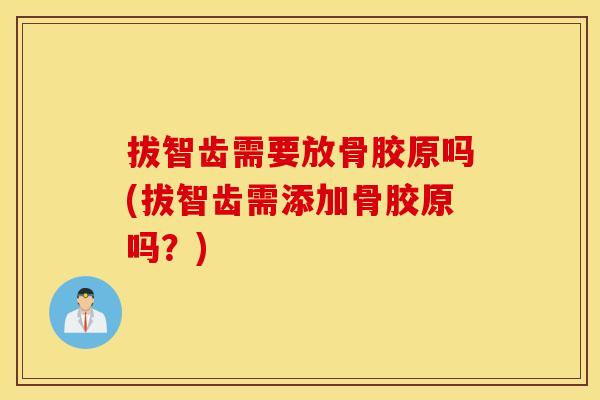 拔智齿需要放骨胶原吗(拔智齿需添加骨胶原吗？)