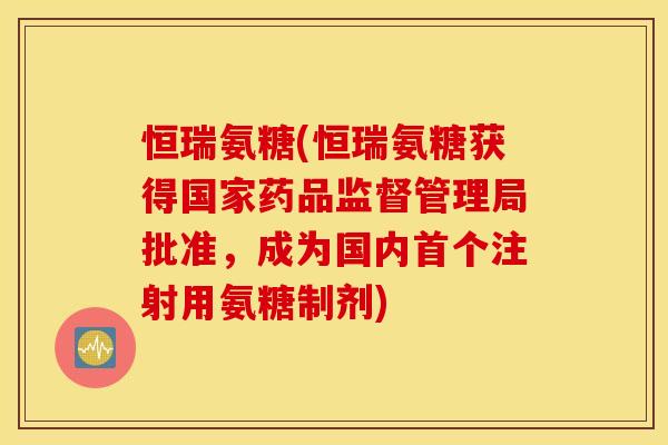 恒瑞氨糖(恒瑞氨糖获得国家药品监督管理局批准,成为国内注射用氨糖制剂) 恒瑞氨糖(恒瑞氨糖获得国家药品监督管理局批准,成为国内注射用氨糖制剂)