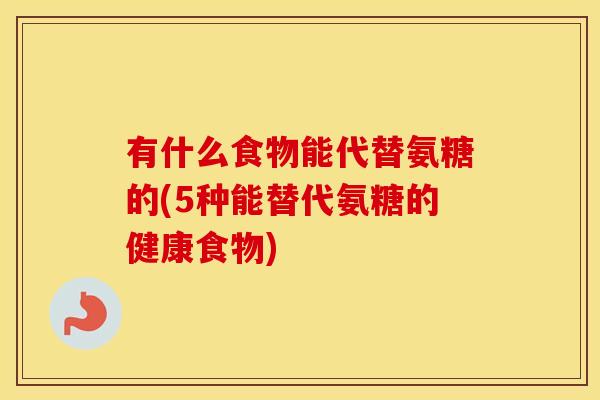有什么食物能代替氨糖的(5种能替代氨糖的健康食物) 有什么食物能代替氨糖的(5种能替代氨糖的健康食物)