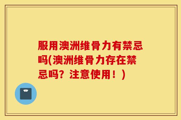 服用澳洲维骨力有禁忌吗(澳洲维骨力存在禁忌吗?注意使用!) 服用澳洲维骨力有禁忌吗(澳洲维骨力存在禁忌吗?注意使用!)