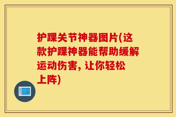 护踝关节神器图片(这款护踝神器能帮助缓解运动伤害, 让你轻松上阵) 护踝关节神器图片(这款护踝神器能帮助缓解运动伤害, 让你轻松上阵)