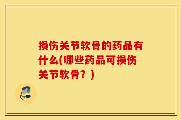 损伤关节软骨的药品有什么(哪些药品可损伤关节软骨？)