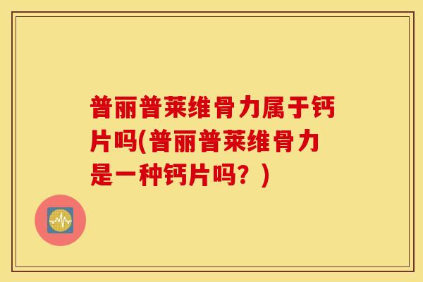 普丽普莱维骨力属于钙片吗(普丽普莱维骨力是一种钙片吗?) 普丽普莱维骨力属于钙片吗(普丽普莱维骨力是一种钙片吗?)
