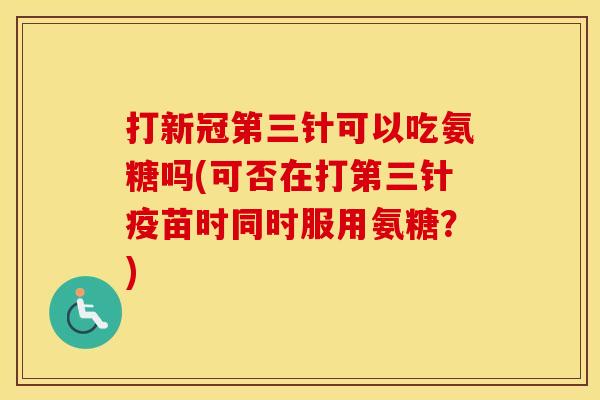 打新冠第三针可以吃氨糖吗(可否在打第三针疫苗时同时服用氨糖？)