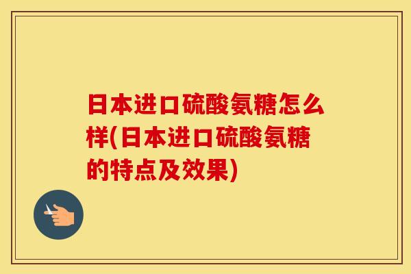 日本进口硫酸氨糖怎么样(日本进口硫酸氨糖的特点及效果) 日本进口硫酸氨糖怎么样(日本进口硫酸氨糖的特点及效果)