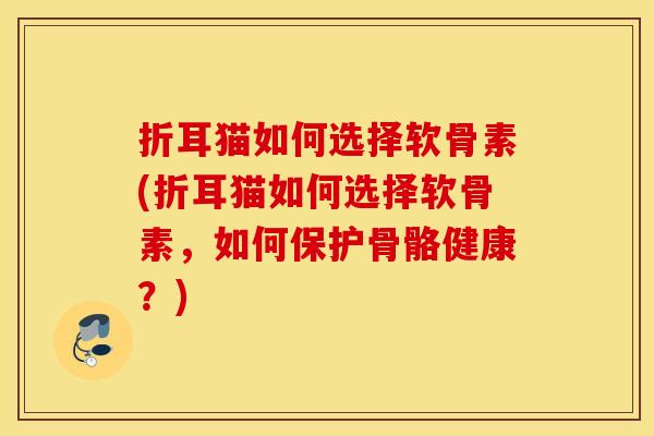 折耳猫如何选择软骨素(折耳猫如何选择软骨素,如何保护骨骼健康?) 折耳猫如何选择软骨素(折耳猫如何选择软骨素,如何保护骨骼健康?)