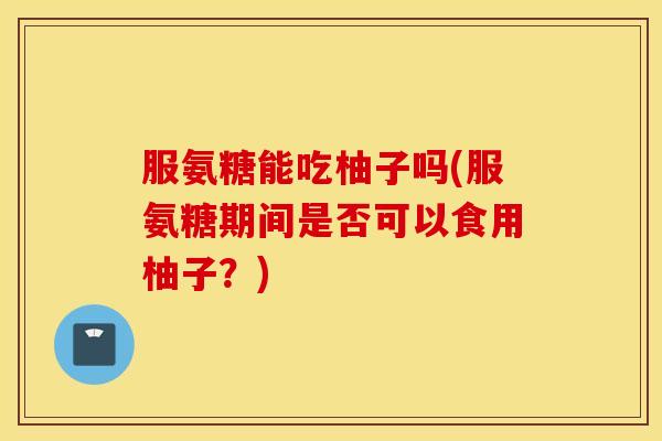服氨糖能吃柚子吗(服氨糖期间是否可以食用柚子?) 服氨糖能吃柚子吗(服氨糖期间是否可以食用柚子?)