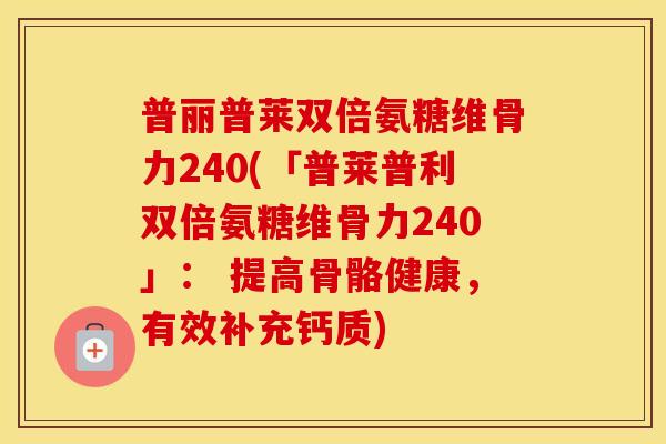 普丽普莱双倍氨糖维骨力240(「普莱普利双倍氨糖维骨力240」: 提高骨骼健康,有效补充钙质) 普丽普莱双倍氨糖维骨力240(「普莱普利双倍氨糖维骨力240」: 提高骨骼健康,有效补充钙质)
