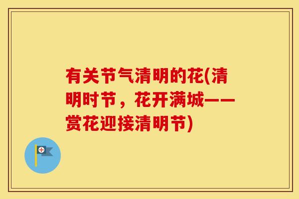 有关节气清明的花(清明时节,花开满城——赏花迎接清明节) 有关节气清明的花(清明时节,花开满城——赏花迎接清明节)