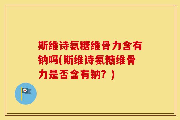 斯维诗氨糖维骨力含有钠吗(斯维诗氨糖维骨力是否含有钠?) 斯维诗氨糖维骨力含有钠吗(斯维诗氨糖维骨力是否含有钠?)