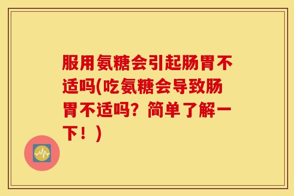 服用氨糖会引起肠胃不适吗(吃氨糖会导致肠胃不适吗？简单了解一下！)