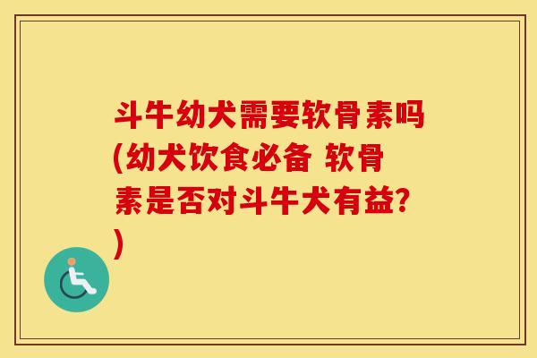 斗牛幼犬需要软骨素吗(幼犬饮食必备 软骨素是否对斗牛犬有益?) 斗牛幼犬需要软骨素吗(幼犬饮食必备 软骨素是否对斗牛犬有益?)