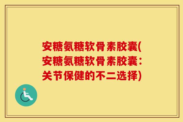 安糖氨糖软骨素胶囊(安糖氨糖软骨素胶囊:关节保健的不二选择) 安糖氨糖软骨素胶囊(安糖氨糖软骨素胶囊:关节保健的不二选择)