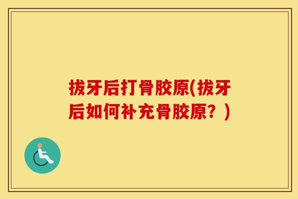 拔牙后打骨胶原(拔牙后如何补充骨胶原?) 拔牙后打骨胶原(拔牙后如何补充骨胶原?)