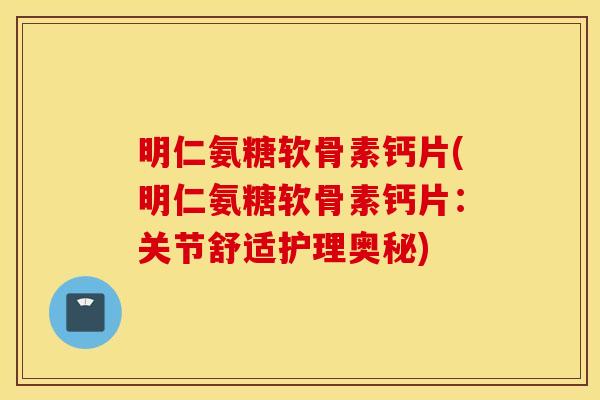 明仁氨糖软骨素钙片(明仁氨糖软骨素钙片：关节舒适护理奥秘)