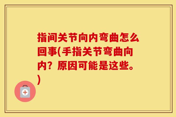 指间关节向内弯曲怎么回事(手指关节弯曲向内?原因可能是这些。) 指间关节向内弯曲怎么回事(手指关节弯曲向内?原因可能是这些。)