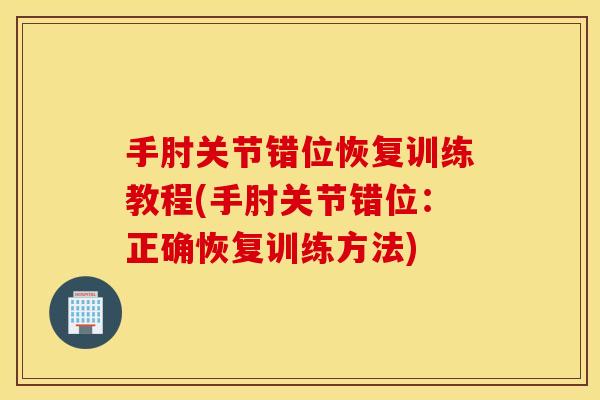 手肘关节错位恢复训练教程(手肘关节错位：正确恢复训练方法)