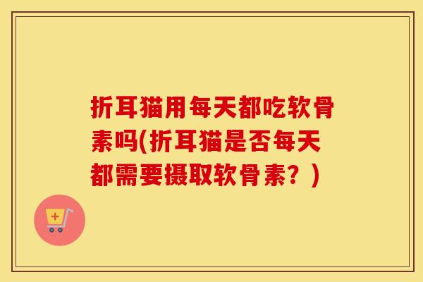 折耳猫用每天都吃软骨素吗(折耳猫是否每天都需要摄取软骨素?) 折耳猫用每天都吃软骨素吗(折耳猫是否每天都需要摄取软骨素?)