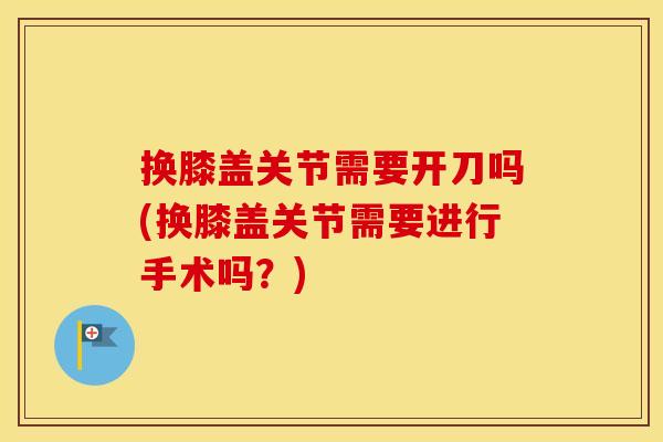 换膝盖关节需要开刀吗(换膝盖关节需要进行手术吗?) 换膝盖关节需要开刀吗(换膝盖关节需要进行手术吗?)