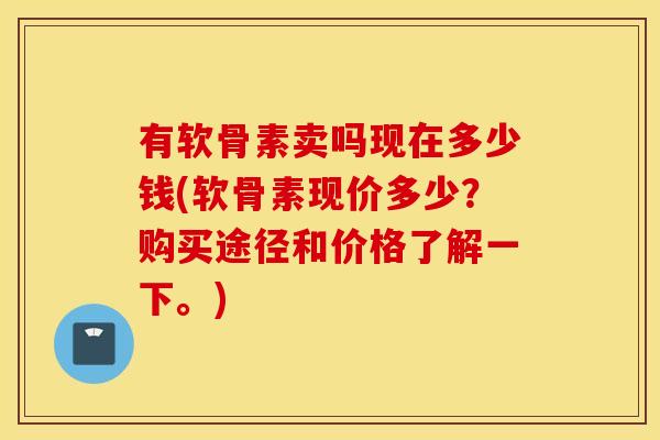 有软骨素卖吗现在多少钱(软骨素现价多少?购买途径和价格了解一下。) 有软骨素卖吗现在多少钱(软骨素现价多少?购买途径和价格了解一下。)