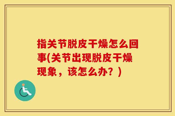 指关节脱皮干燥怎么回事(关节出现脱皮干燥现象,该怎么办?) 指关节脱皮干燥怎么回事(关节出现脱皮干燥现象,该怎么办?)