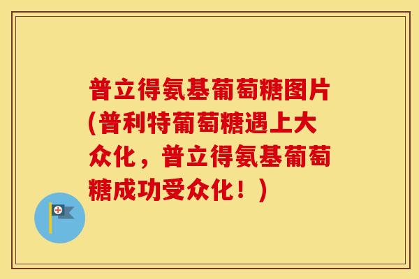 普立得氨基葡萄糖图片(普利特葡萄糖遇上大众化,普立得氨基葡萄糖成功受众化!) 普立得氨基葡萄糖图片(普利特葡萄糖遇上大众化,普立得氨基葡萄糖成功受众化!)