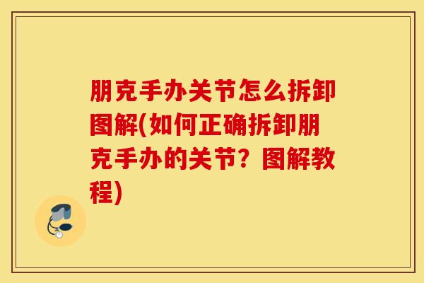 朋克手办关节怎么拆卸图解(如何正确拆卸朋克手办的关节?图解教程) 朋克手办关节怎么拆卸图解(如何正确拆卸朋克手办的关节?图解教程)