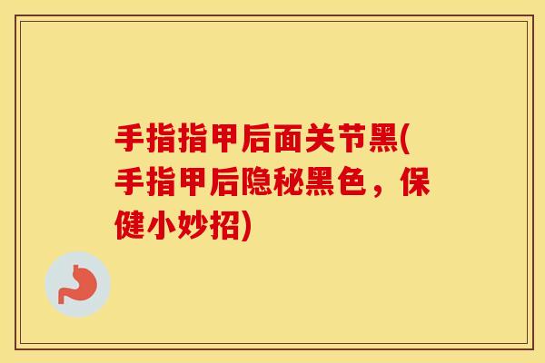 手指指甲后面关节黑(手指甲后隐秘黑色,保健小妙招) 手指指甲后面关节黑(手指甲后隐秘黑色,保健小妙招)