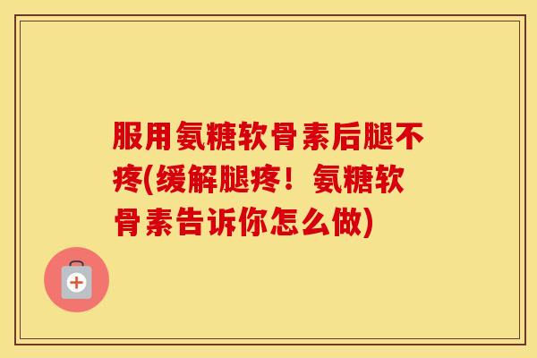 服用氨糖软骨素后腿不疼(缓解腿疼！氨糖软骨素告诉你怎么做)