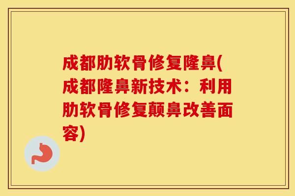成都肋软骨修复隆鼻(成都隆鼻新技术：利用肋软骨修复颠鼻改善面容)