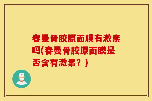 春曼骨胶原面膜有激素吗(春曼骨胶原面膜是否含有激素?) 春曼骨胶原面膜有激素吗(春曼骨胶原面膜是否含有激素?)