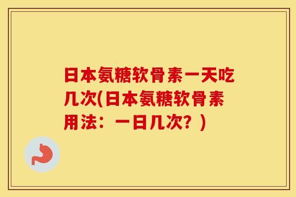日本氨糖软骨素一天吃几次(日本氨糖软骨素用法:一日几次?) 日本氨糖软骨素一天吃几次(日本氨糖软骨素用法:一日几次?)