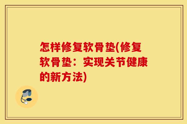 怎样修复软骨垫(修复软骨垫:实现关节健康的新方法) 怎样修复软骨垫(修复软骨垫:实现关节健康的新方法)