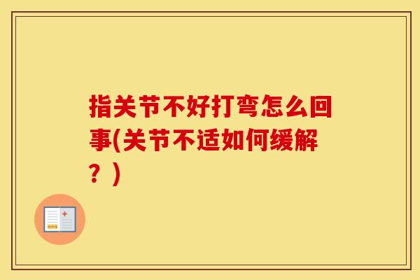 指关节不好打弯怎么回事(关节不适如何缓解?) 指关节不好打弯怎么回事(关节不适如何缓解?)