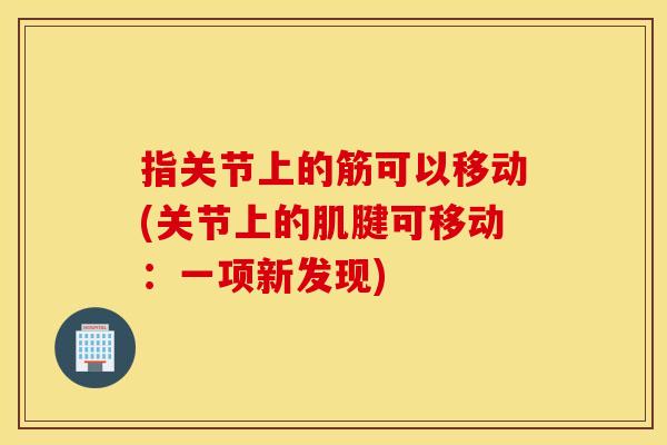 指关节上的筋可以移动(关节上的肌腱可移动:一项新发现) 指关节上的筋可以移动(关节上的肌腱可移动:一项新发现)