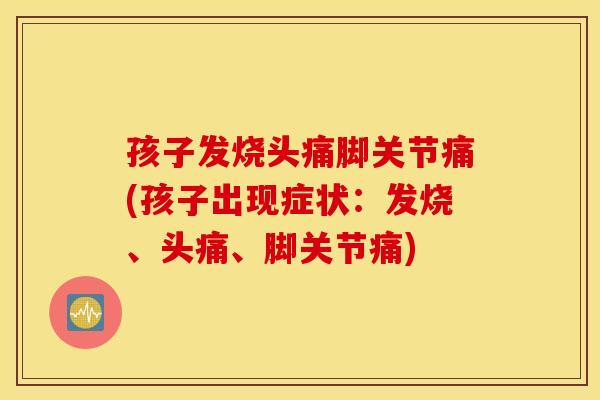 孩子发烧头痛脚关节痛(孩子出现症状:发烧、头痛、脚关节痛) 孩子发烧头痛脚关节痛(孩子出现症状:发烧、头痛、脚关节痛)