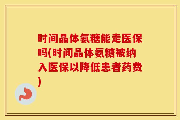 时间晶体氨糖能走医保吗(时间晶体氨糖被纳入医保以降低患者药费) 时间晶体氨糖能走医保吗(时间晶体氨糖被纳入医保以降低患者药费)