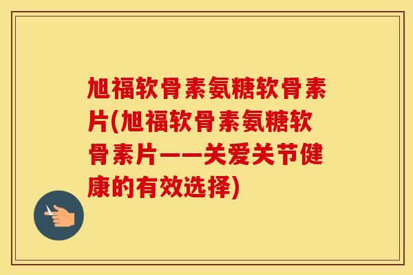 旭福软骨素氨糖软骨素片(旭福软骨素氨糖软骨素片——关爱关节健康的有效选择) 旭福软骨素氨糖软骨素片(旭福软骨素氨糖软骨素片——关爱关节健康的有效选择)